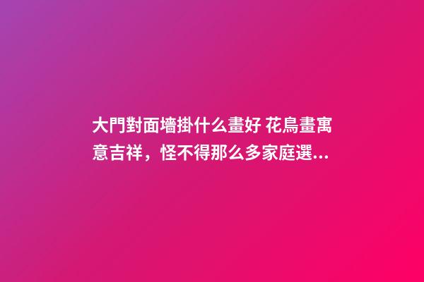 大門對面墻掛什么畫好 花鳥畫寓意吉祥，怪不得那么多家庭選擇